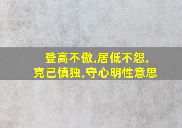 登高不傲,居低不怨,克己慎独,守心明性意思