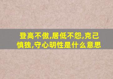 登高不傲,居低不怨,克己慎独,守心明性是什么意思