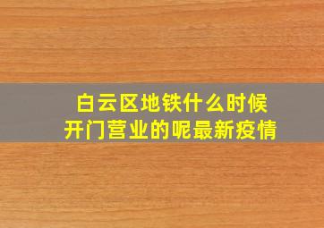 白云区地铁什么时候开门营业的呢最新疫情