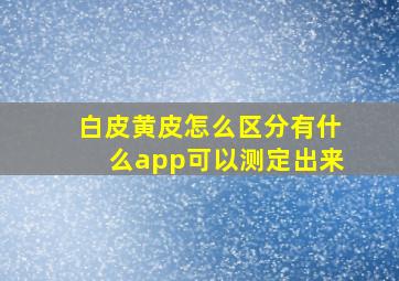 白皮黄皮怎么区分有什么app可以测定出来