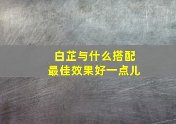 白芷与什么搭配最佳效果好一点儿