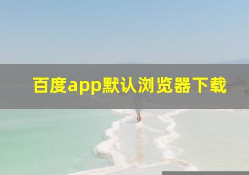 百度app默认浏览器下载