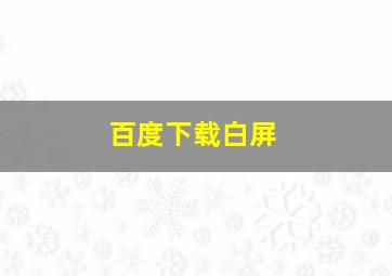 百度下载白屏