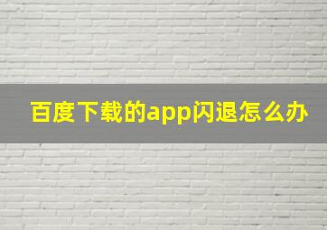 百度下载的app闪退怎么办