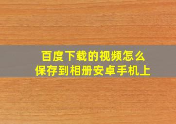 百度下载的视频怎么保存到相册安卓手机上