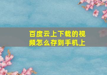 百度云上下载的视频怎么存到手机上