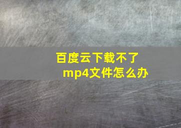 百度云下载不了mp4文件怎么办