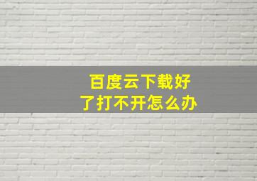 百度云下载好了打不开怎么办