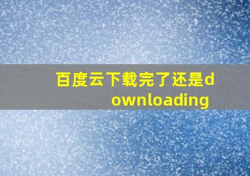 百度云下载完了还是downloading