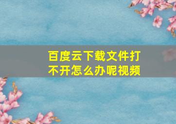 百度云下载文件打不开怎么办呢视频