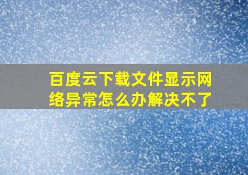 百度云下载文件显示网络异常怎么办解决不了