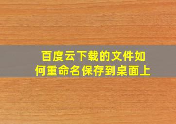 百度云下载的文件如何重命名保存到桌面上