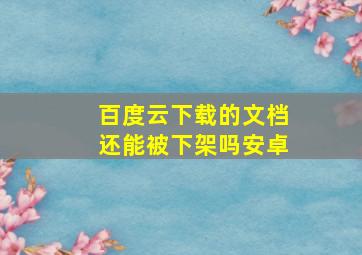 百度云下载的文档还能被下架吗安卓