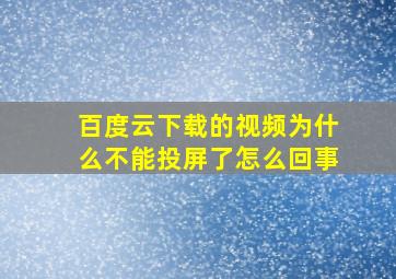 百度云下载的视频为什么不能投屏了怎么回事