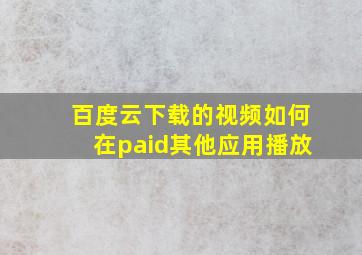 百度云下载的视频如何在paid其他应用播放