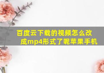 百度云下载的视频怎么改成mp4形式了呢苹果手机