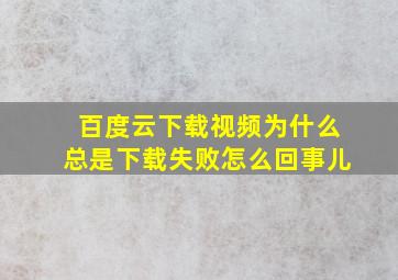 百度云下载视频为什么总是下载失败怎么回事儿