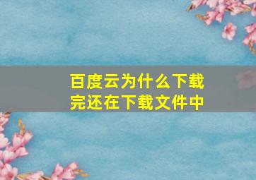 百度云为什么下载完还在下载文件中