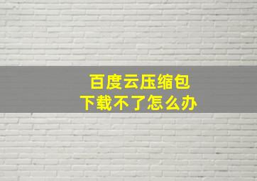 百度云压缩包下载不了怎么办