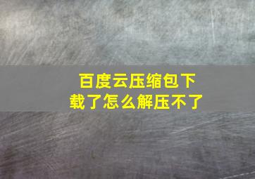 百度云压缩包下载了怎么解压不了