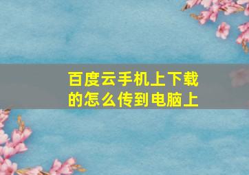 百度云手机上下载的怎么传到电脑上