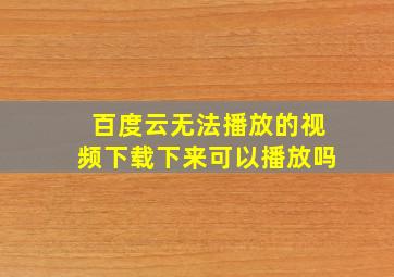 百度云无法播放的视频下载下来可以播放吗