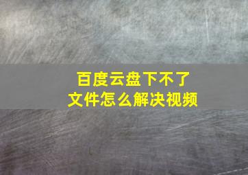 百度云盘下不了文件怎么解决视频