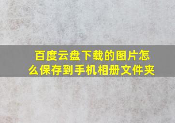 百度云盘下载的图片怎么保存到手机相册文件夹