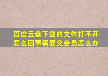 百度云盘下载的文件打不开怎么回事需要交会员怎么办