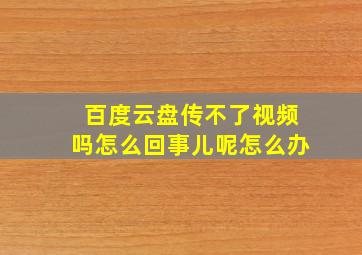 百度云盘传不了视频吗怎么回事儿呢怎么办