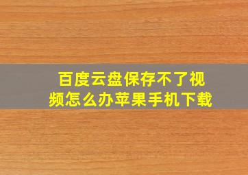 百度云盘保存不了视频怎么办苹果手机下载