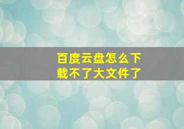 百度云盘怎么下载不了大文件了