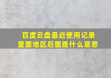 百度云盘最近使用记录里面地区后面是什么意思