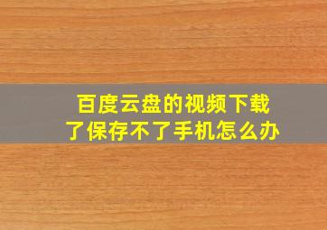 百度云盘的视频下载了保存不了手机怎么办