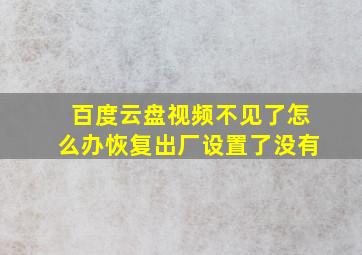 百度云盘视频不见了怎么办恢复出厂设置了没有