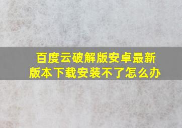 百度云破解版安卓最新版本下载安装不了怎么办