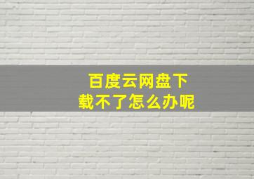 百度云网盘下载不了怎么办呢