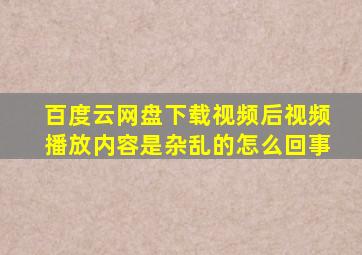 百度云网盘下载视频后视频播放内容是杂乱的怎么回事