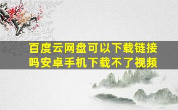 百度云网盘可以下载链接吗安卓手机下载不了视频