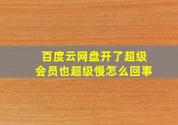 百度云网盘开了超级会员也超级慢怎么回事