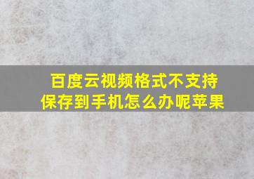 百度云视频格式不支持保存到手机怎么办呢苹果