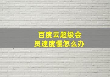 百度云超级会员速度慢怎么办