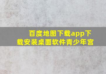 百度地图下载app下载安装桌面软件青少年宫