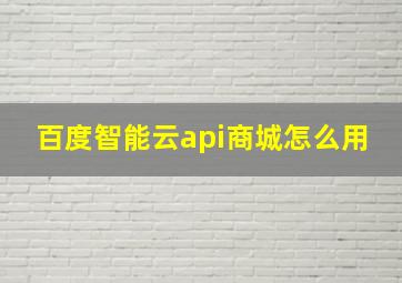 百度智能云api商城怎么用