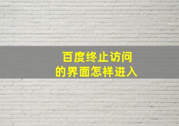 百度终止访问的界面怎样进入