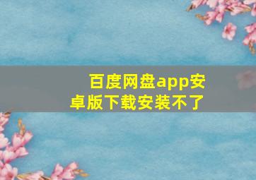 百度网盘app安卓版下载安装不了