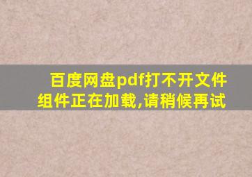 百度网盘pdf打不开文件组件正在加载,请稍候再试