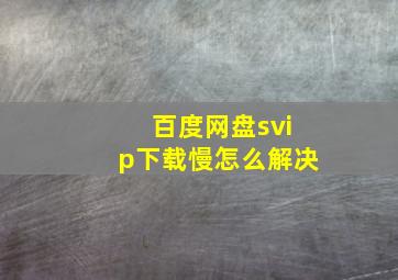 百度网盘svip下载慢怎么解决