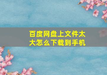 百度网盘上文件太大怎么下载到手机