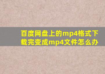 百度网盘上的mp4格式下载完变成mp4文件怎么办